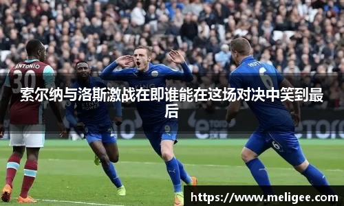 索尔纳与洛斯激战在即谁能在这场对决中笑到最后
