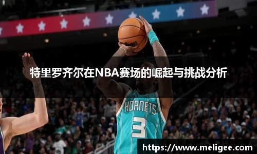 特里罗齐尔在NBA赛场的崛起与挑战分析