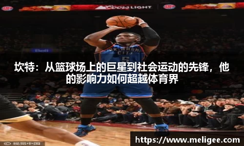 坎特：从篮球场上的巨星到社会运动的先锋，他的影响力如何超越体育界