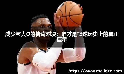 威少与大O的传奇对决：谁才是篮球历史上的真正巨星