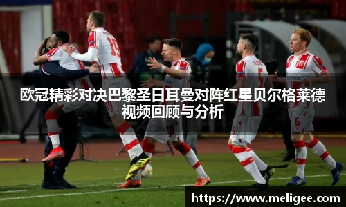 欧冠精彩对决巴黎圣日耳曼对阵红星贝尔格莱德视频回顾与分析