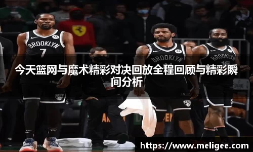 今天篮网与魔术精彩对决回放全程回顾与精彩瞬间分析