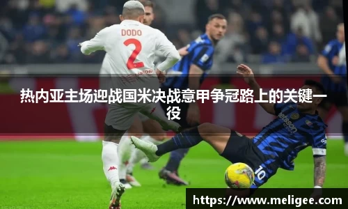 热内亚主场迎战国米决战意甲争冠路上的关键一役