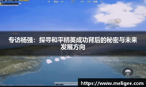 专访杨强：探寻和平精英成功背后的秘密与未来发展方向