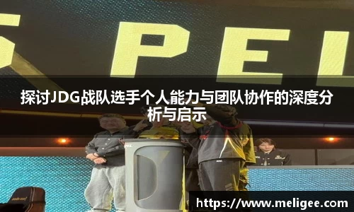 探讨JDG战队选手个人能力与团队协作的深度分析与启示